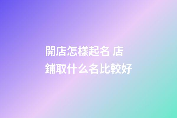 開店怎樣起名 店鋪取什么名比較好-第1張-店鋪起名-玄機派